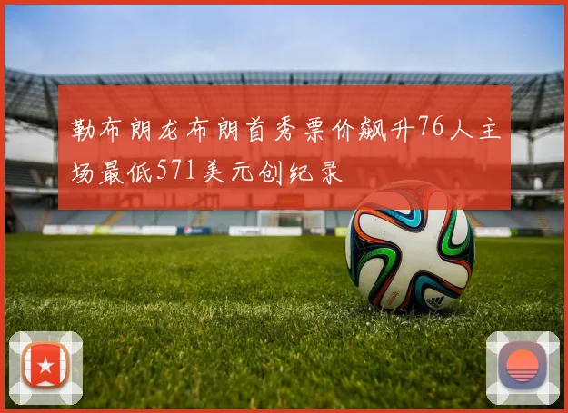 勒布朗龙布朗首秀票价飙升76人主场最低571美元创纪录