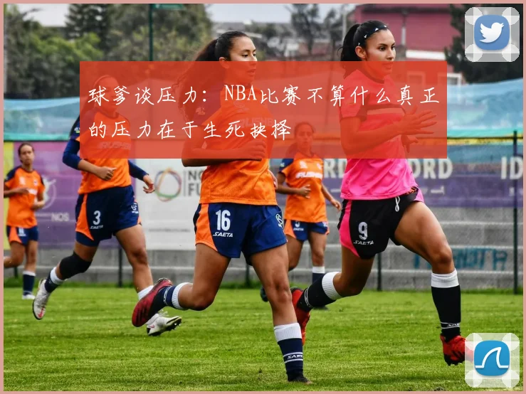 球爹谈压力：NBA比赛不算什么真正的压力在于生死抉择